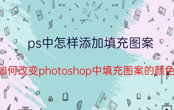 ps中怎样添加填充图案 如何改变photoshop中填充图案的颜色？